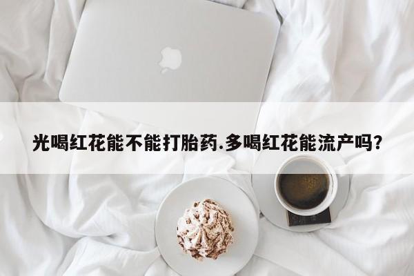 打胎药专卖微信打胎药购买私人微信光喝红花能不能打胎药.多喝红花能流产吗？