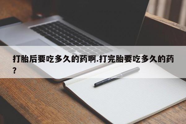 打胎药专卖微信打胎药购买私人微信打胎后要吃多久的药啊.打完胎要吃多久的药？