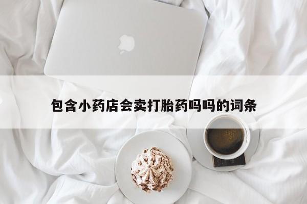 打胎药专卖微信打胎药购买私人微信包含小药店会卖打胎药吗吗的词条