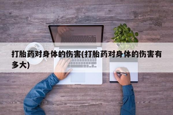 打胎药专卖微信打胎药购买私人微信打胎药对身体的伤害(打胎药对身体的伤害有多大)