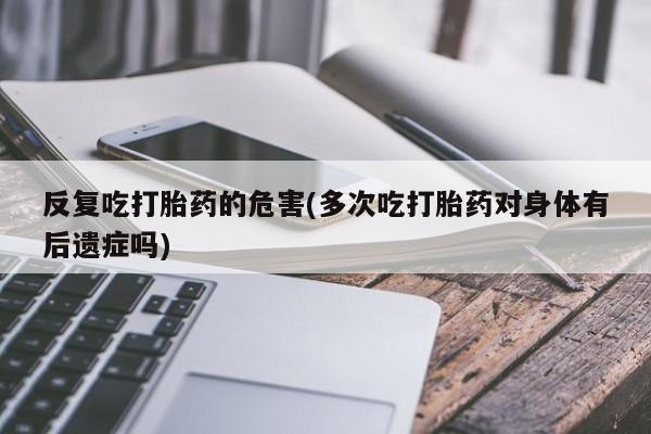 打胎药专卖微信打胎药购买私人微信反复吃打胎药的危害(多次吃打胎药对身体有后遗症吗)