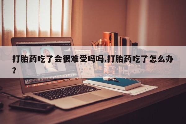打胎药专卖微信打胎药购买私人微信打胎药吃了会很难受吗吗.打胎药吃了怎么办？