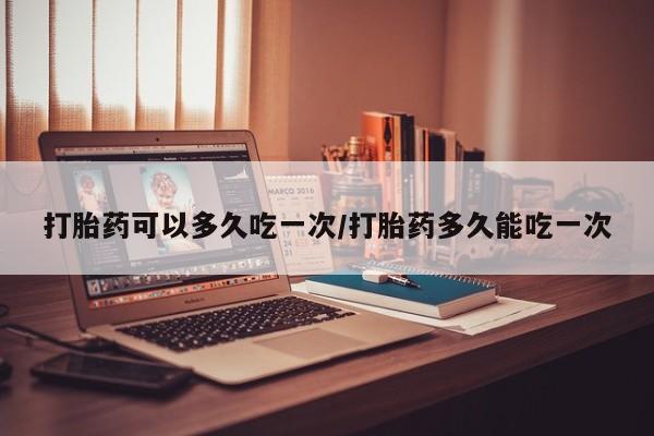 打胎药专卖微信打胎药购买私人微信打胎药可以多久吃一次/打胎药多久能吃一次