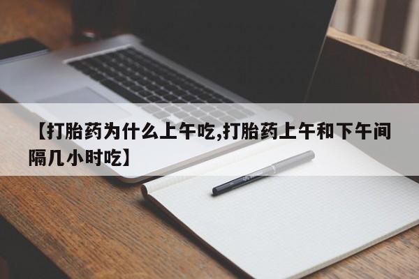 打胎药专卖微信打胎药购买私人微信【打胎药为什么上午吃,打胎药上午和下午间隔几小时吃】
