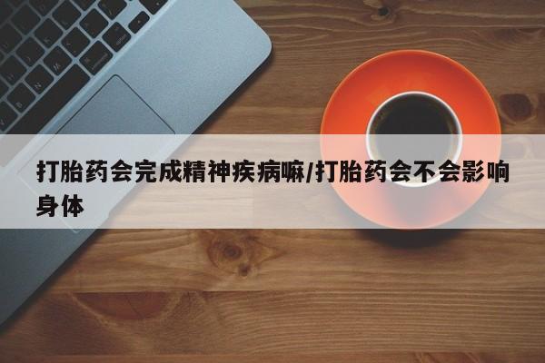 打胎药专卖微信打胎药购买私人微信打胎药会完成精神疾病嘛/打胎药会不会影响身体