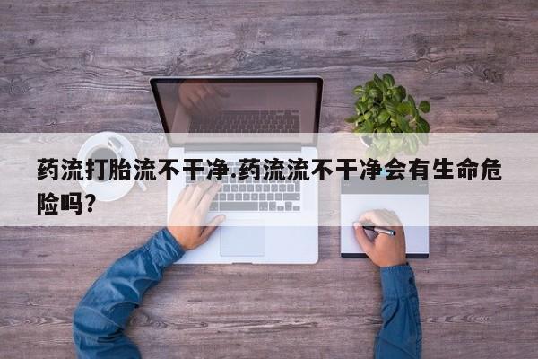 打胎药专卖微信打胎药购买私人微信药流打胎流不干净.药流流不干净会有生命危险吗？
