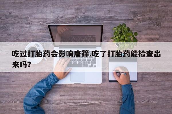 打胎药专卖微信打胎药购买私人微信吃过打胎药会影响唐筛.吃了打胎药能检查出来吗？