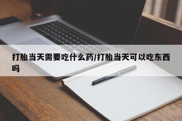打胎药专卖微信打胎药购买私人微信打胎当天需要吃什么药/打胎当天可以吃东西吗