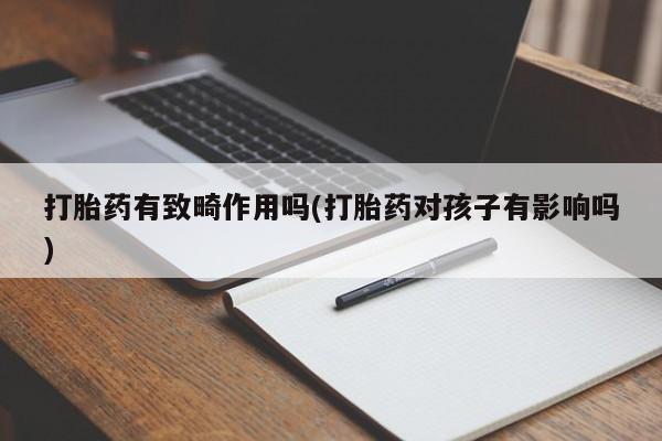 打胎药专卖微信打胎药购买私人微信打胎药有致畸作用吗(打胎药对孩子有影响吗)