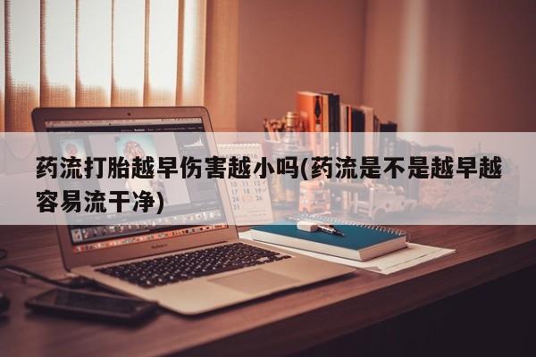 打胎药专卖微信打胎药购买私人微信药流打胎越早伤害越小吗(药流是不是越早越容易流干净)