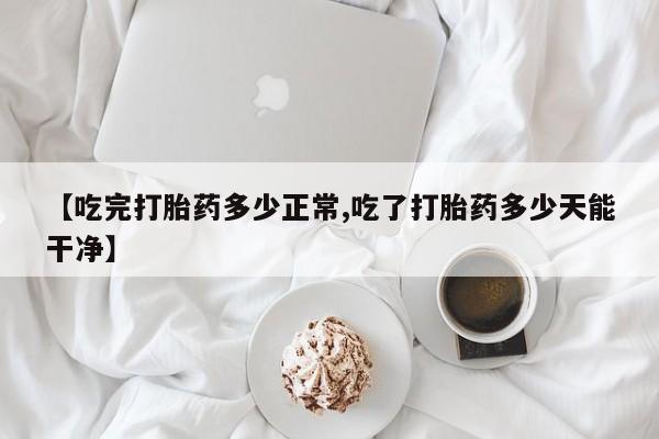 打胎药专卖微信打胎药购买私人微信【吃完打胎药多少正常,吃了打胎药多少天能干净】
