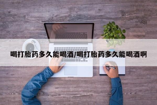 打胎药专卖微信打胎药购买私人微信喝打胎药多久能喝酒/喝打胎药多久能喝酒啊