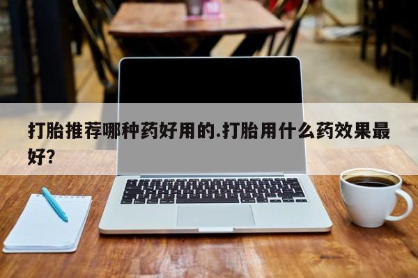 打胎药专卖微信打胎药购买私人微信打胎推荐哪种药好用的.打胎用什么药效果最好？