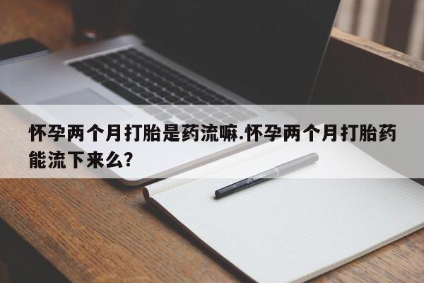 打胎药专卖微信打胎药购买私人微信怀孕两个月打胎是药流嘛.怀孕两个月打胎药能流下来么？