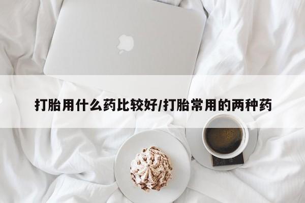 打胎药专卖微信打胎药购买私人微信打胎用什么药比较好/打胎常用的两种药