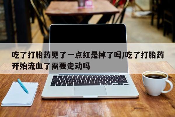 打胎药专卖微信打胎药购买私人微信吃了打胎药见了一点红是掉了吗/吃了打胎药开始流血了需要走动吗
