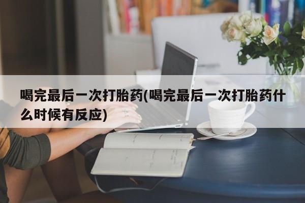 打胎药专卖微信打胎药购买私人微信喝完最后一次打胎药(喝完最后一次打胎药什么时候有反应)