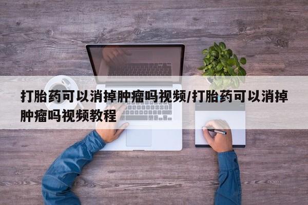 打胎药专卖微信打胎药购买私人微信打胎药可以消掉肿瘤吗视频/打胎药可以消掉肿瘤吗视频教程