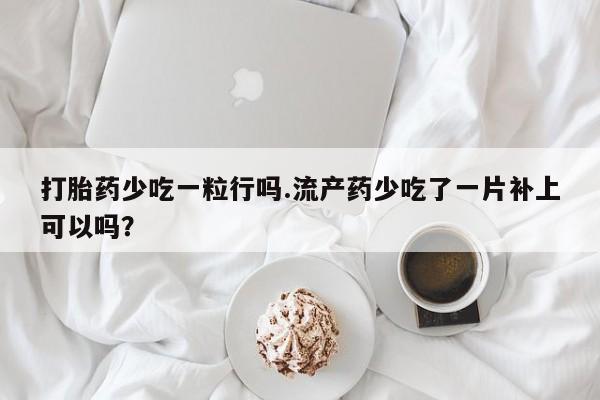 打胎药专卖微信打胎药购买私人微信打胎药少吃一粒行吗.流产药少吃了一片补上可以吗？