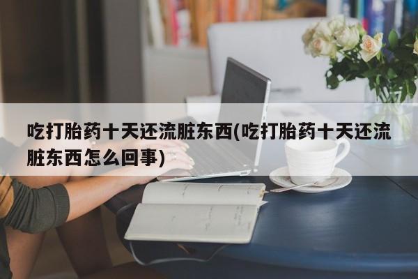 打胎药专卖微信打胎药购买私人微信吃打胎药十天还流脏东西(吃打胎药十天还流脏东西怎么回事)
