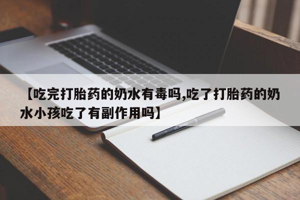 打胎药专卖微信打胎药购买私人微信【吃完打胎药的奶水有毒吗,吃了打胎药的奶水小孩吃了有副作用吗】
