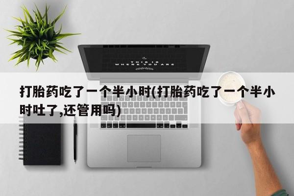 打胎药专卖微信打胎药购买私人微信打胎药吃了一个半小时(打胎药吃了一个半小时吐了,还管用吗)