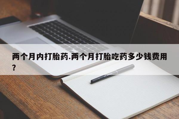 打胎药专卖微信打胎药购买私人微信两个月内打胎药.两个月打胎吃药多少钱费用？