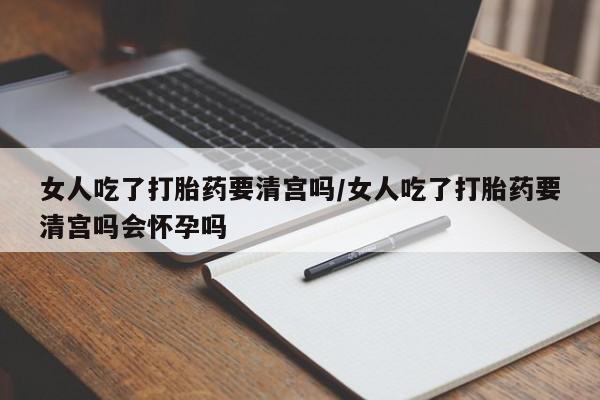 打胎药专卖微信打胎药购买私人微信女人吃了打胎药要清宫吗/女人吃了打胎药要清宫吗会怀孕吗