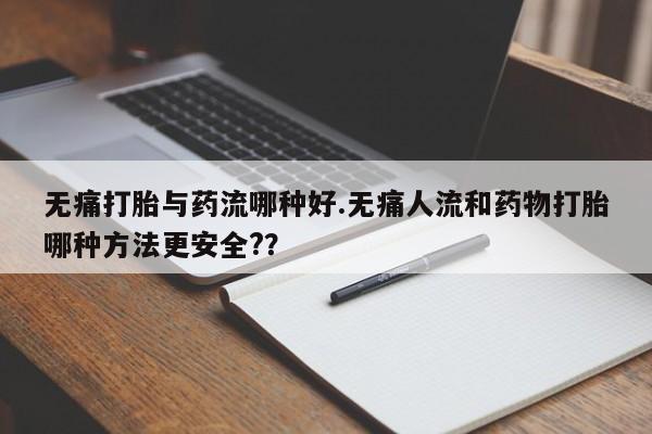 打胎药专卖微信打胎药购买私人微信无痛打胎与药流哪种好.无痛人流和药物打胎哪种方法更安全?？