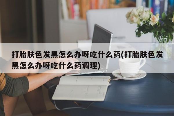 打胎药专卖微信打胎药购买私人微信打胎肤色发黑怎么办呀吃什么药(打胎肤色发黑怎么办呀吃什么药调理)