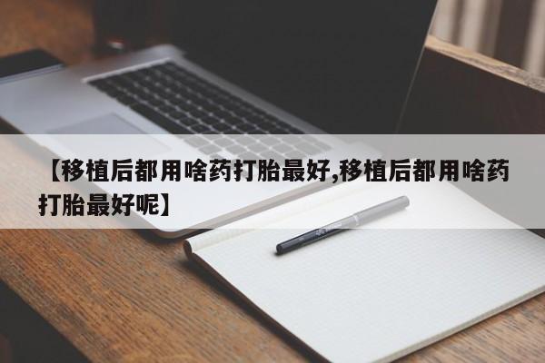 打胎药专卖微信打胎药购买私人微信【移植后都用啥药打胎最好,移植后都用啥药打胎最好呢】