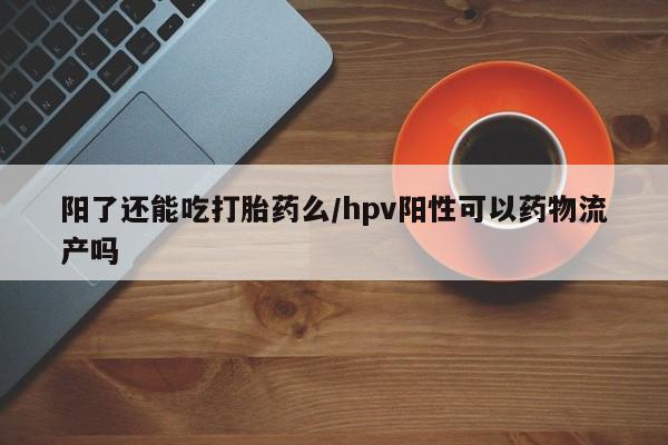 打胎药专卖微信打胎药购买私人微信阳了还能吃打胎药么/hpv阳性可以药物流产吗