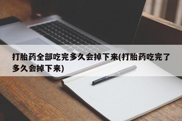 打胎药专卖微信打胎药购买私人微信打胎药全部吃完多久会掉下来(打胎药吃完了多久会掉下来)