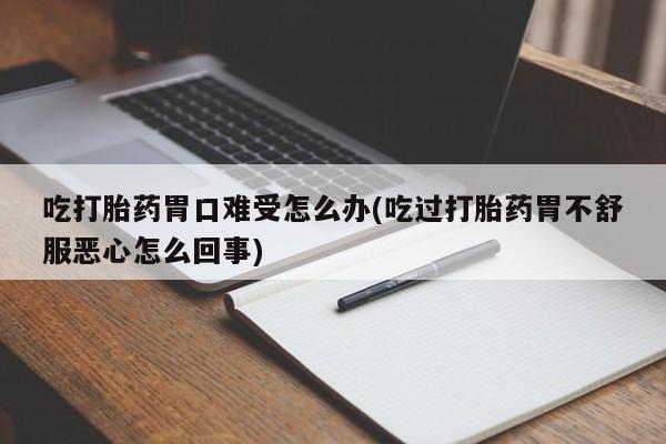 打胎药专卖微信打胎药购买私人微信吃打胎药胃口难受怎么办(吃过打胎药胃不舒服恶心怎么回事)