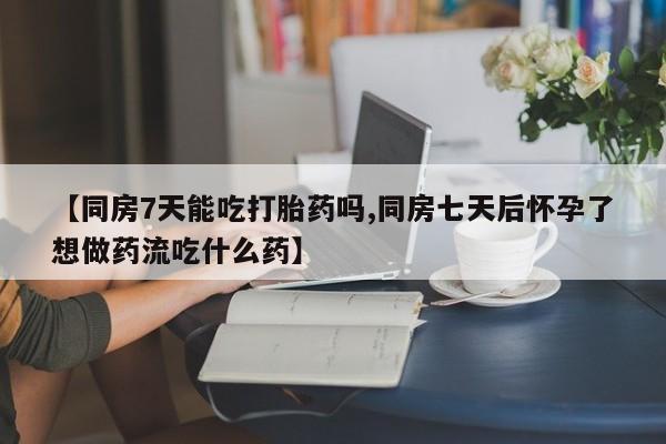 打胎药专卖微信打胎药购买私人微信【同房7天能吃打胎药吗,同房七天后怀孕了想做药流吃什么药】