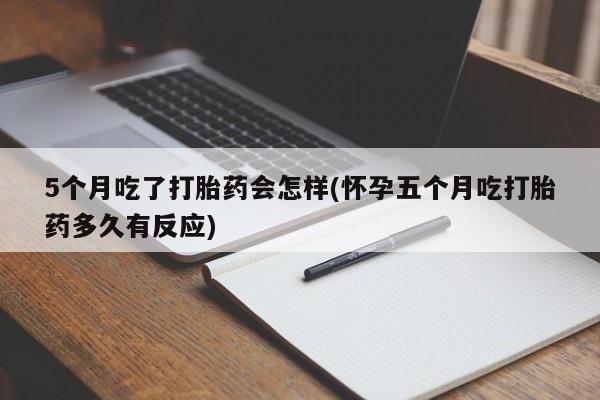打胎药专卖微信打胎药购买私人微信5个月吃了打胎药会怎样(怀孕五个月吃打胎药多久有反应)
