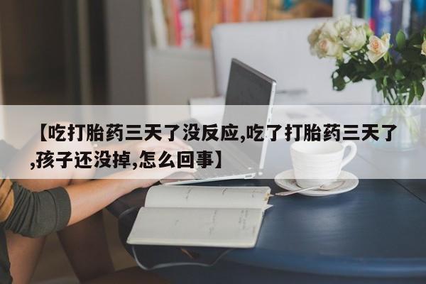 打胎药专卖微信打胎药购买私人微信【吃打胎药三天了没反应,吃了打胎药三天了,孩子还没掉,怎么回事】