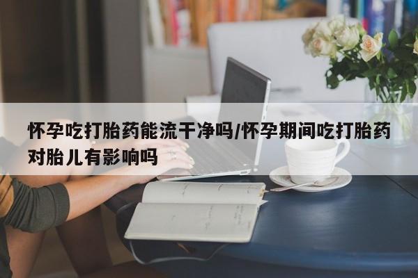 打胎药专卖微信打胎药购买私人微信怀孕吃打胎药能流干净吗/怀孕期间吃打胎药对胎儿有影响吗