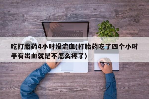 打胎药专卖微信打胎药购买私人微信吃打胎药4小时没流血(打胎药吃了四个小时半有出血就是不怎么疼了)