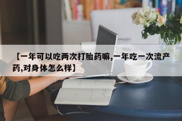 打胎药专卖微信打胎药购买私人微信【一年可以吃两次打胎药嘛,一年吃一次流产药,对身体怎么样】