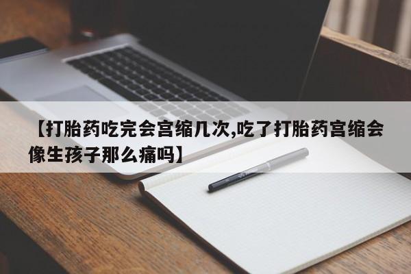 打胎药专卖微信打胎药购买私人微信【打胎药吃完会宫缩几次,吃了打胎药宫缩会像生孩子那么痛吗】