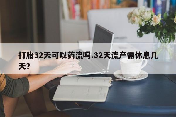打胎药专卖微信打胎药购买私人微信打胎32天可以药流吗.32天流产需休息几天?